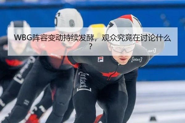 WBG阵容变动持续发酵，观众究竟在讨论什么？